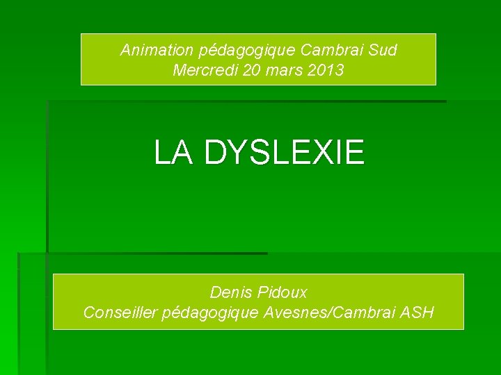 Animation pédagogique Cambrai Sud Mercredi 20 mars 2013 LA DYSLEXIE Denis Pidoux Conseiller pédagogique