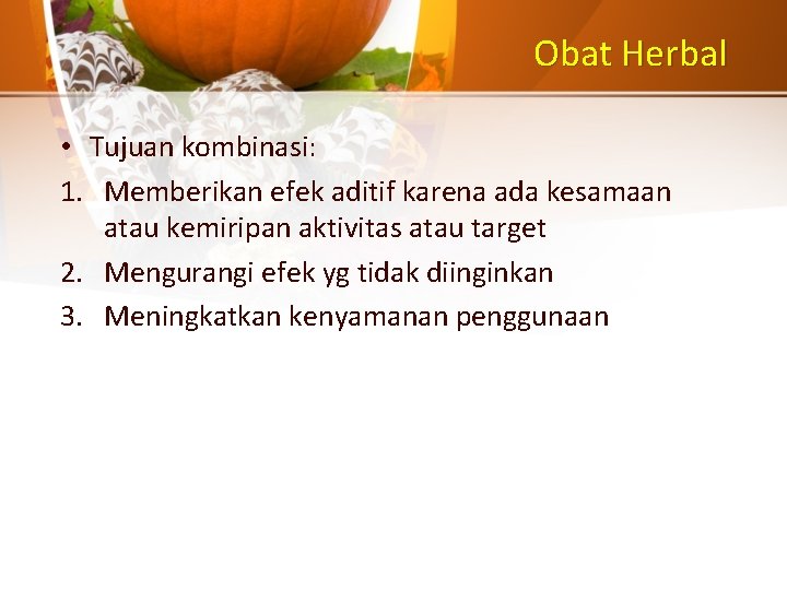 Obat Herbal • Tujuan kombinasi: 1. Memberikan efek aditif karena ada kesamaan atau kemiripan