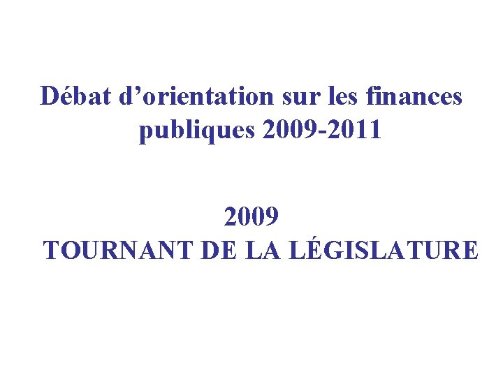 Débat d’orientation sur les finances publiques 2009 -2011 2009 TOURNANT DE LA LÉGISLATURE 