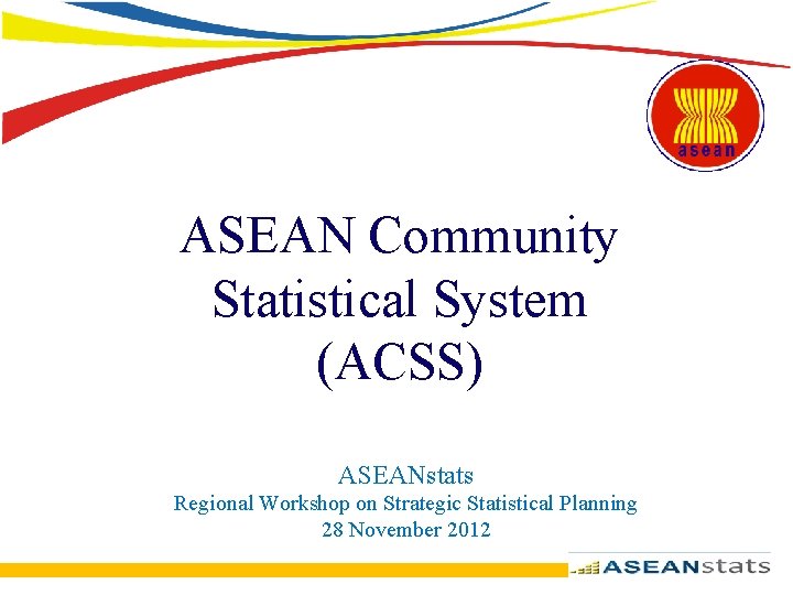 ASEAN Community Statistical System (ACSS) ASEANstats Regional Workshop on Strategic Statistical Planning 28 November