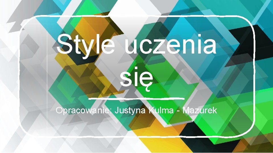 Style uczenia się Opracowanie: Justyna Kulma - Mazurek 