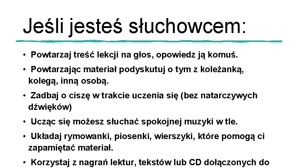 Jeśli jesteś słuchowcem: • Powtarzaj treść lekcji na głos, opowiedz ją komuś. • Powtarzając