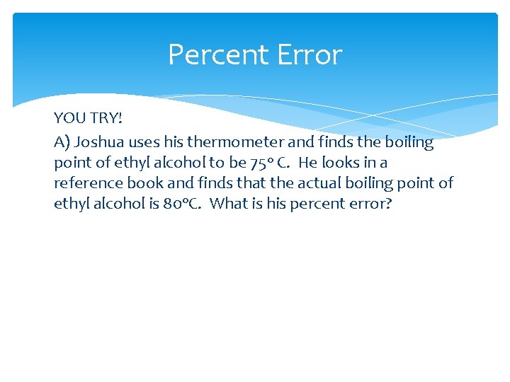 Percent Error YOU TRY! A) Joshua uses his thermometer and finds the boiling point