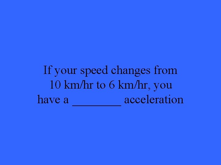 If your speed changes from 10 km/hr to 6 km/hr, you have a ____