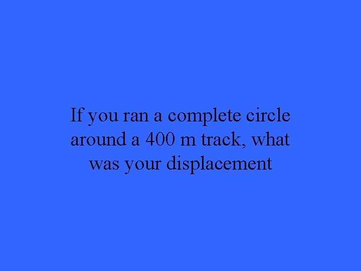 If you ran a complete circle around a 400 m track, what was your