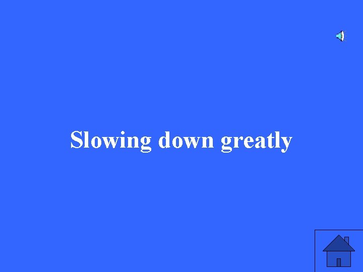 Slowing down greatly 