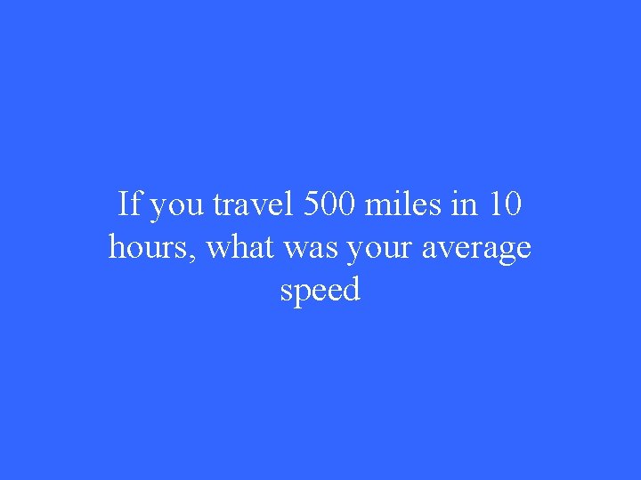 If you travel 500 miles in 10 hours, what was your average speed 