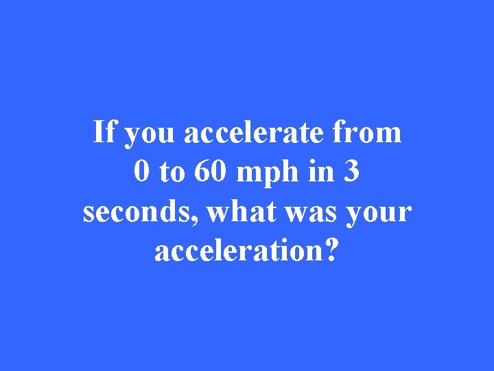 If you accelerate from 0 to 60 mph in 3 seconds, what was your