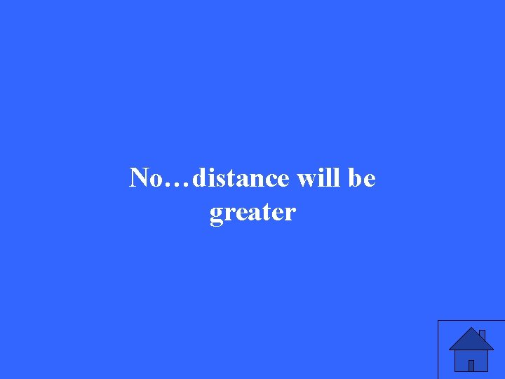 No…distance will be greater 