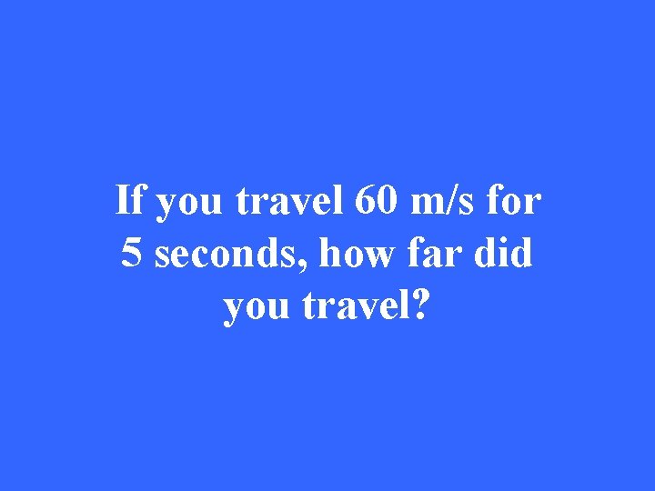 If you travel 60 m/s for 5 seconds, how far did you travel? 