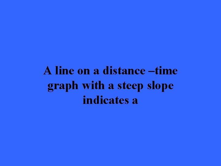 A line on a distance –time graph with a steep slope indicates a 