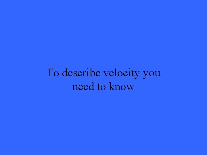 To describe velocity you need to know 