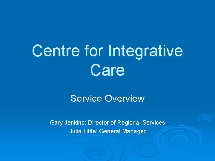 Centre for Integrative Care Service Overview Gary Jenkins: Director of Regional Services Julia Little: Centre for Integrative Care Service Overview Gary Jenkins: Director of Regional Services Julia Little: