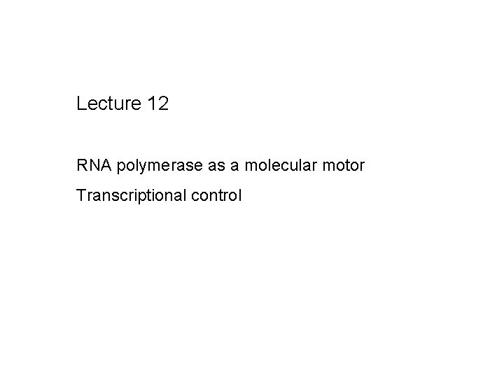 Lecture 12 RNA polymerase as a molecular motor Transcriptional control 