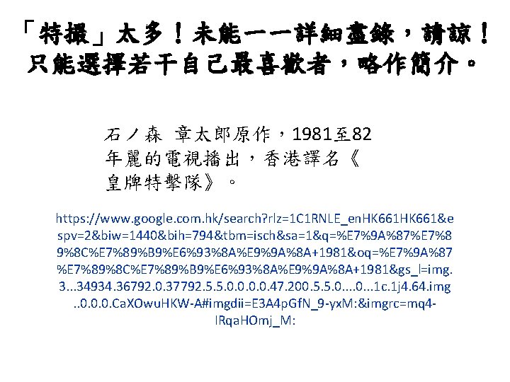 「特撮」太多！未能一一詳細盡錄，請諒！ 只能選擇若干自己最喜歡者，略作簡介。 石ノ森 章太郎原作，1981至 82 年麗的電視播出，香港譯名《 皇牌特擊隊》。 https: //www. google. com. hk/search? rlz=1 C