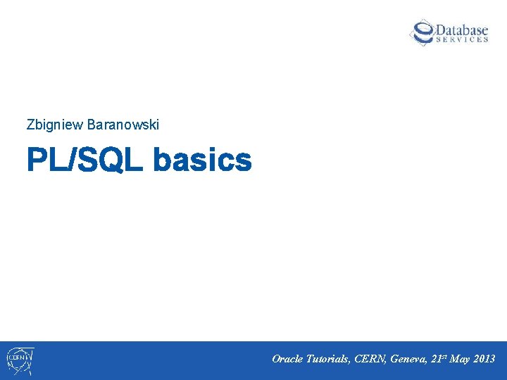 Zbigniew Baranowski PL/SQL basics Oracle Tutorials, CERN, Geneva, 21 st May 2013 