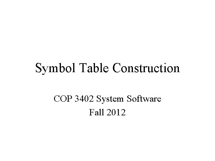 Symbol Table Construction COP 3402 System Software Fall 2012 