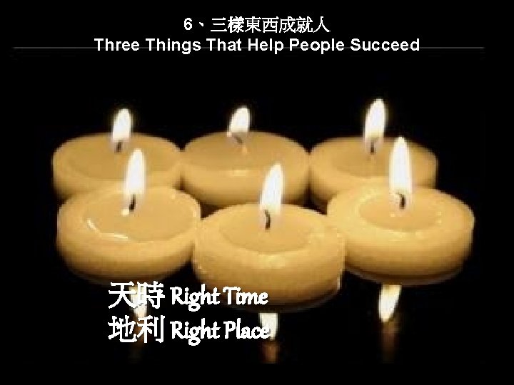 6、三樣東西成就人 Three Things That Help People Succeed 天時 Right Time 地利 Right Place 