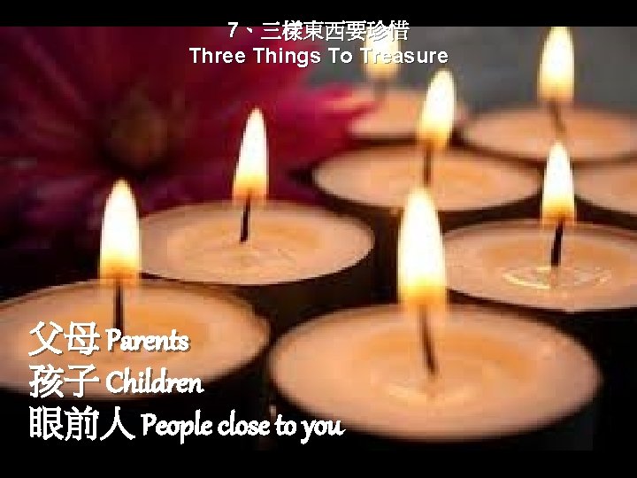 7、三樣東西要珍惜 Three Things To Treasure 父母 Parents 孩子 Children 眼前人 People close to you