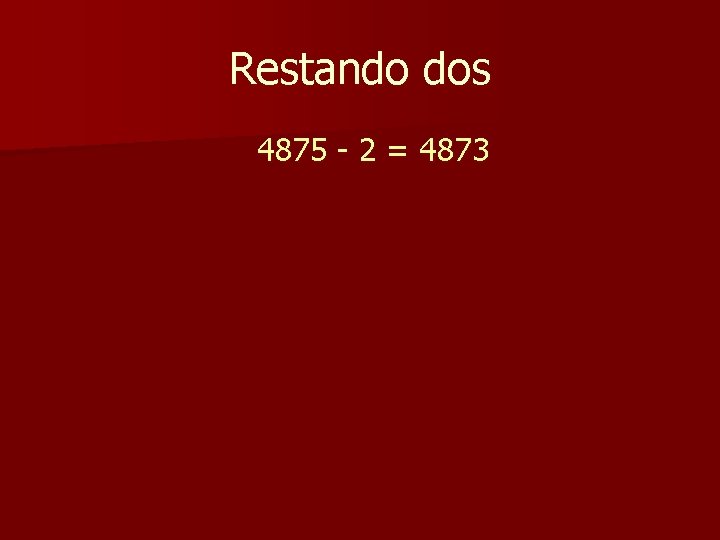 Restando dos 4875 - 2 = 4873 Restando dos 4875 - 2 = 4873