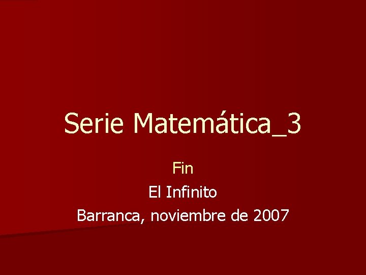 Serie Matemática_3 Fin El Infinito Barranca, noviembre de 2007 Serie Matemática_3 Fin El Infinito Barranca, noviembre de 2007