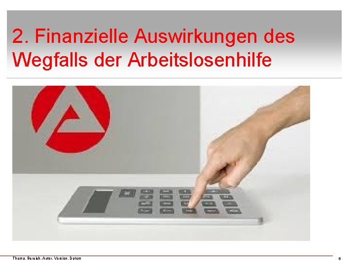 2. Finanzielle Auswirkungen des Wegfalls der Arbeitslosenhilfe Thema, Bereich, Autor, Version, Datum 6 