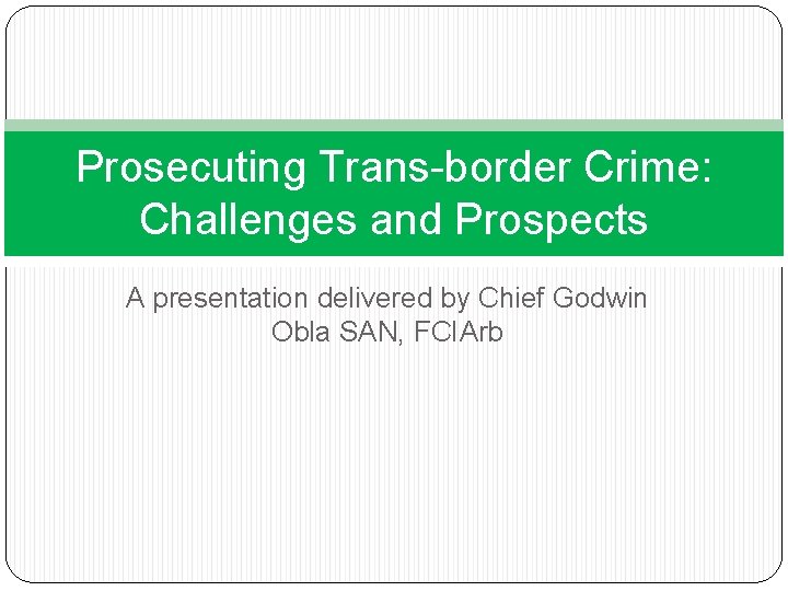 Prosecuting Trans-border Crime: Challenges and Prospects A presentation delivered by Chief Godwin Obla SAN,