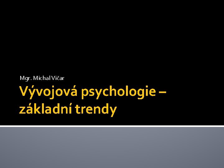 Mgr. Michal Vičar Vývojová psychologie – základní trendy 