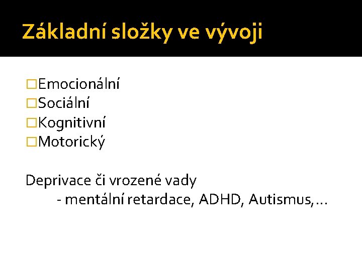 Základní složky ve vývoji �Emocionální �Sociální �Kognitivní �Motorický Deprivace či vrozené vady - mentální