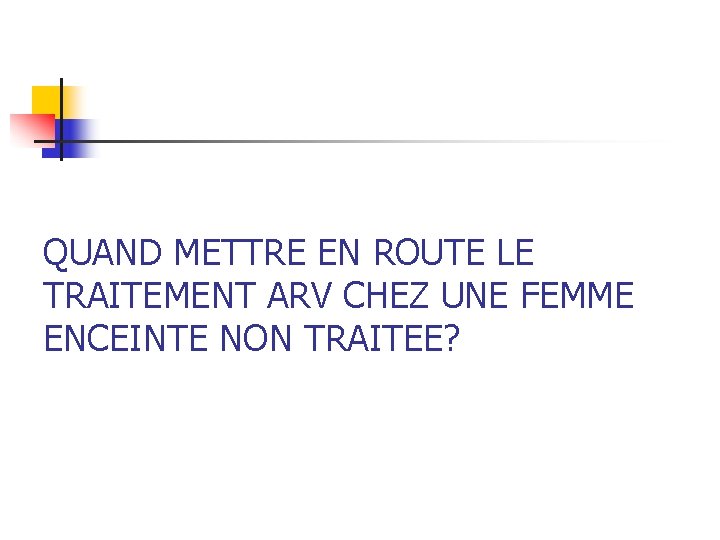 QUAND METTRE EN ROUTE LE TRAITEMENT ARV CHEZ UNE FEMME ENCEINTE NON TRAITEE? 