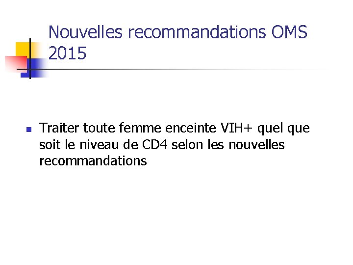 Nouvelles recommandations OMS 2015 n Traiter toute femme enceinte VIH+ quel que soit le