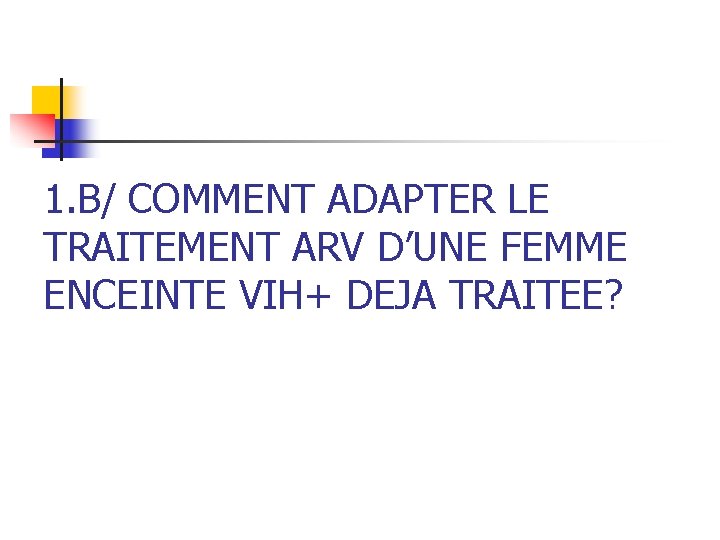 1. B/ COMMENT ADAPTER LE TRAITEMENT ARV D’UNE FEMME ENCEINTE VIH+ DEJA TRAITEE? 