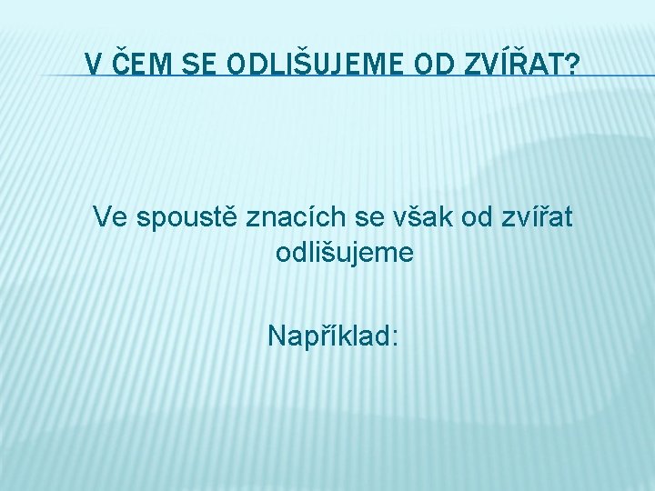 V ČEM SE ODLIŠUJEME OD ZVÍŘAT? Ve spoustě znacích se však od zvířat odlišujeme