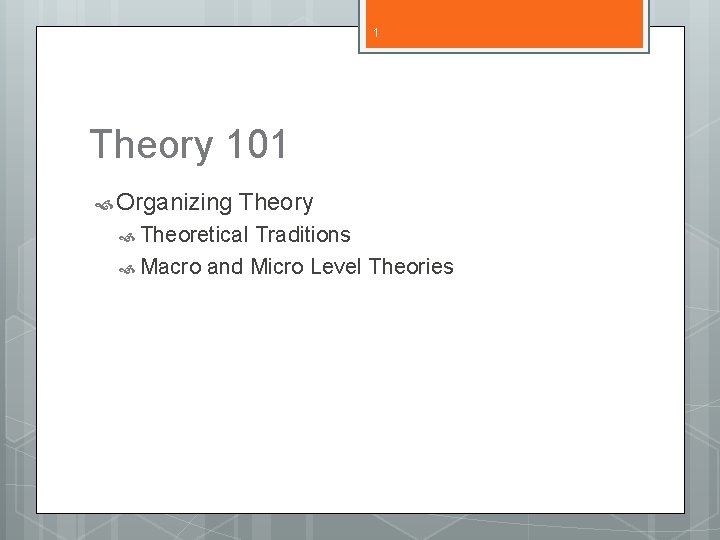 1 Theory 101 Organizing Theory Theoretical Traditions Macro and Micro Level Theories 