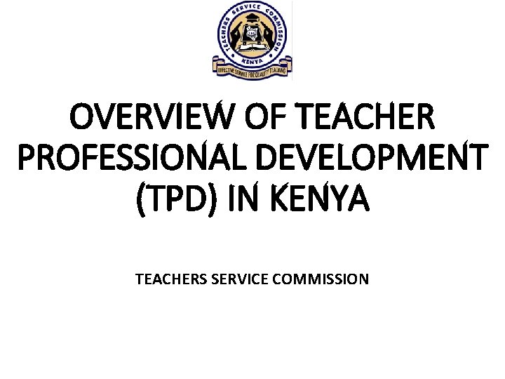 OVERVIEW OF TEACHER PROFESSIONAL DEVELOPMENT (TPD) IN KENYA TEACHERS SERVICE COMMISSION 