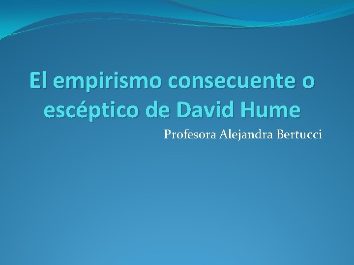 El empirismo consecuente o escéptico de David Hume Profesora Alejandra Bertucci 