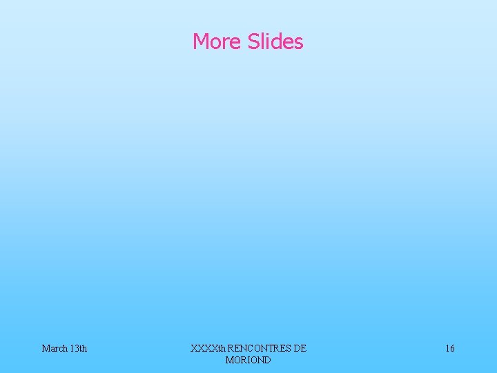 More Slides March 13 th XXXXth RENCONTRES DE MORIOND 16 