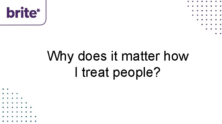 Why does it matter how I treat people? 