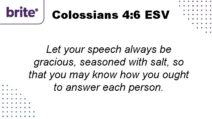 Colossians 4: 6 ESV Let your speech always be gracious, seasoned with salt, so