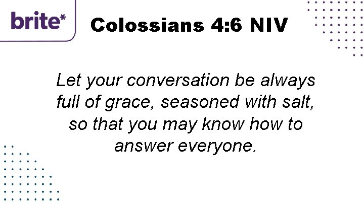 Colossians 4: 6 NIV Let your conversation be always full of grace, seasoned with