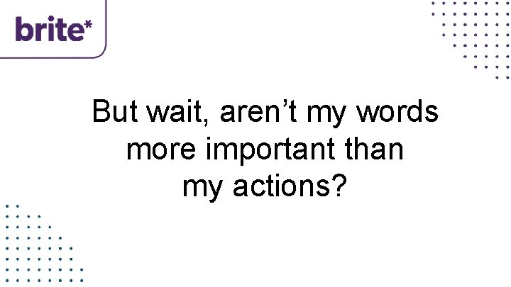 But wait, aren’t my words more important than my actions? 