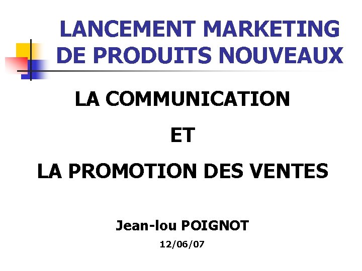 LANCEMENT MARKETING DE PRODUITS NOUVEAUX LA COMMUNICATION ET LA PROMOTION DES VENTES Jean-lou POIGNOT