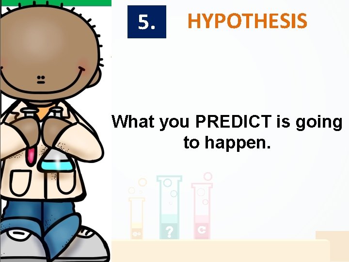 5. HYPOTHESIS What you PREDICT is going to happen. 5. HYPOTHESIS What you PREDICT is going to happen.
