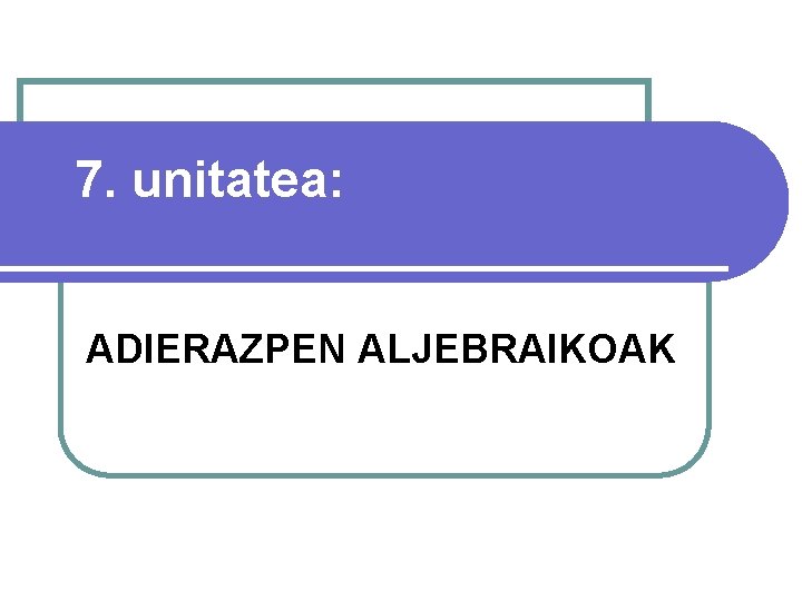 7. unitatea: ADIERAZPEN ALJEBRAIKOAK 