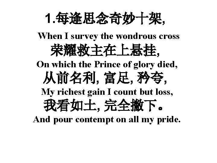 1. 每逢思念奇妙十架, When I survey the wondrous cross 荣耀救主在上悬挂, On which the Prince of