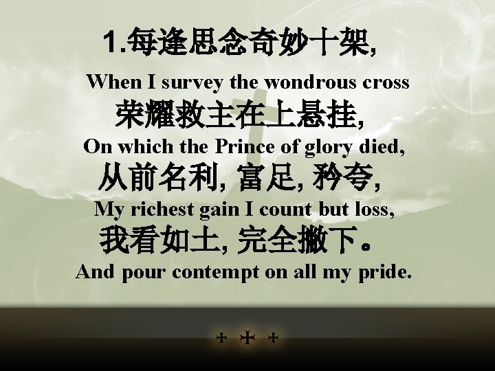 1. 每逢思念奇妙十架, When I survey the wondrous cross 荣耀救主在上悬挂, On which the Prince of