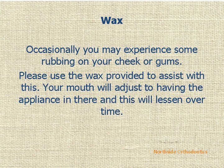 Wax Occasionally you may experience some rubbing on your cheek or gums. Please use