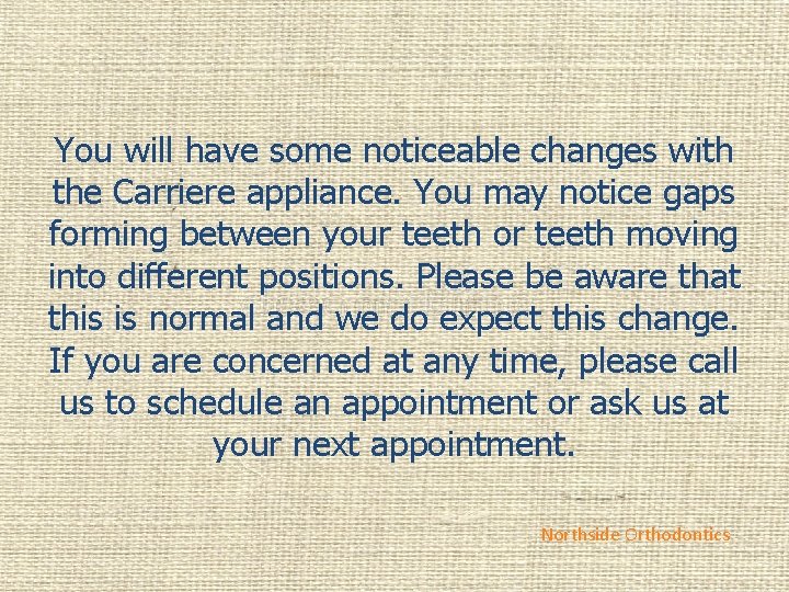 You will have some noticeable changes with the Carriere appliance. You may notice gaps