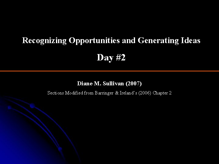Recognizing Opportunities and Generating Ideas Day #2 Diane M. Sullivan (2007) Sections Modified from
