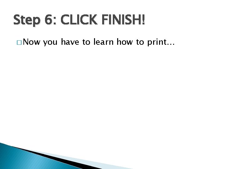 Step 6: CLICK FINISH! � Now you have to learn how to print… 